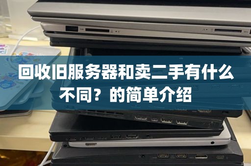 回收旧服务器和卖二手有什么不同？的简单介绍