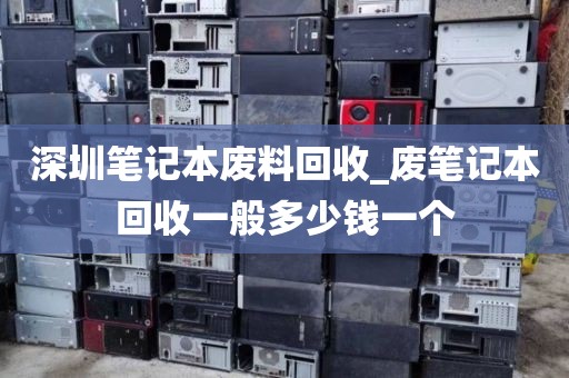 深圳笔记本废料回收_废笔记本回收一般多少钱一个