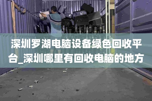 深圳罗湖电脑设备绿色回收平台_深圳哪里有回收电脑的地方