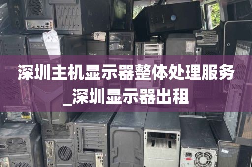 深圳主机显示器整体处理服务_深圳显示器出租