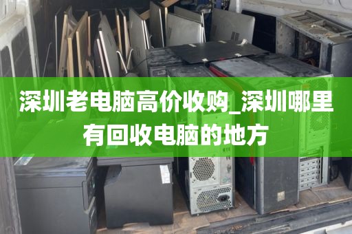深圳老电脑高价收购_深圳哪里有回收电脑的地方