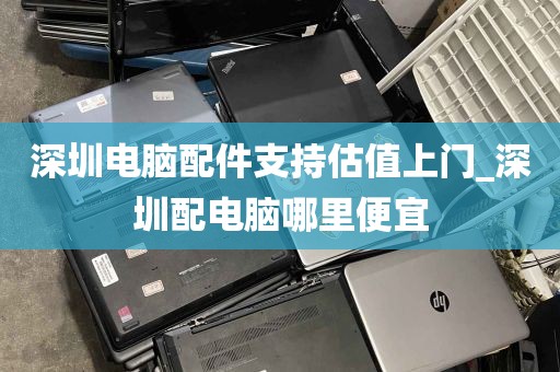 深圳电脑配件支持估值上门_深圳配电脑哪里便宜
