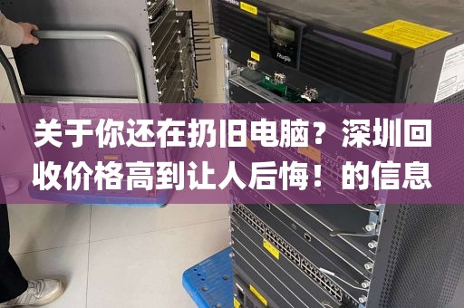 关于你还在扔旧电脑？深圳回收价格高到让人后悔！的信息