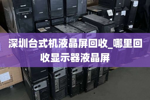 深圳台式机液晶屏回收_哪里回收显示器液晶屏