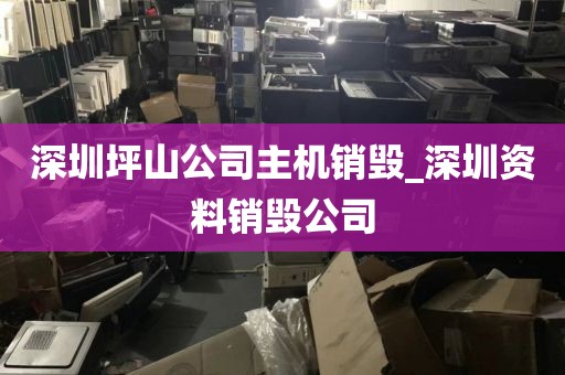 深圳坪山公司主机销毁_深圳资料销毁公司