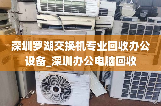 深圳罗湖交换机专业回收办公设备_深圳办公电脑回收