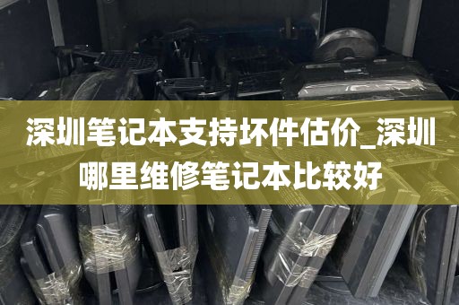 深圳笔记本支持坏件估价_深圳哪里维修笔记本比较好