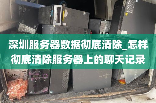 深圳服务器数据彻底清除_怎样彻底清除服务器上的聊天记录