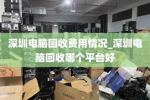 深圳电脑回收费用情况_深圳电脑回收哪个平台好