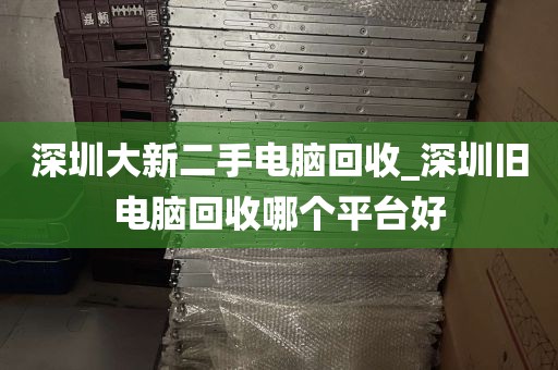 深圳大新二手电脑回收_深圳旧电脑回收哪个平台好