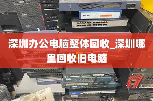 深圳办公电脑整体回收_深圳哪里回收旧电脑