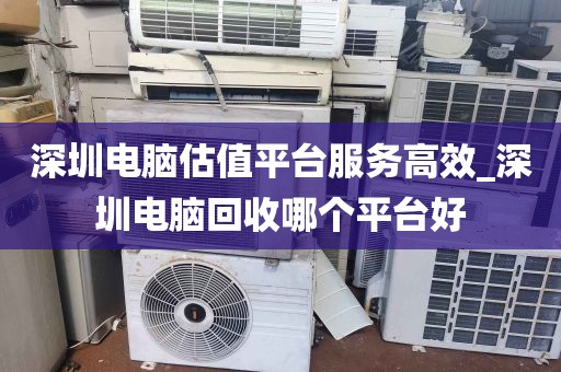深圳电脑估值平台服务高效_深圳电脑回收哪个平台好