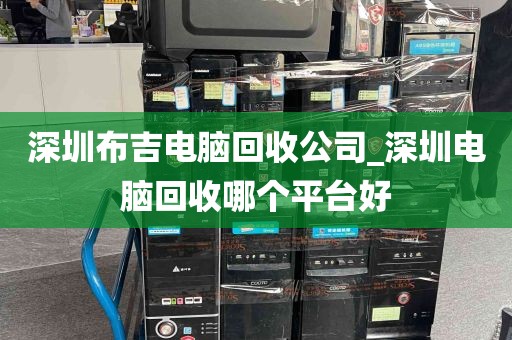 深圳布吉电脑回收公司_深圳电脑回收哪个平台好