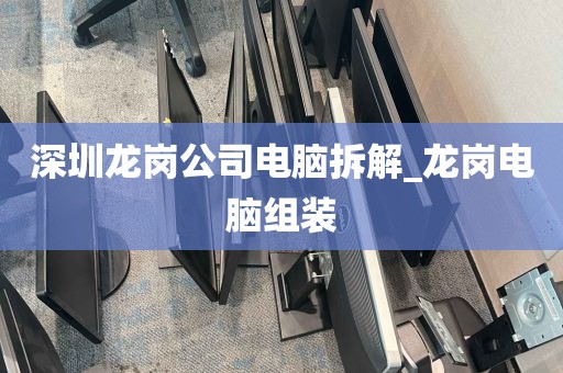 深圳龙岗公司电脑拆解_龙岗电脑组装