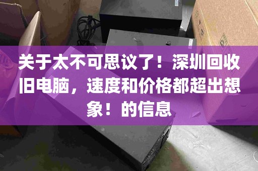 关于太不可思议了！深圳回收旧电脑，速度和价格都超出想象！的信息