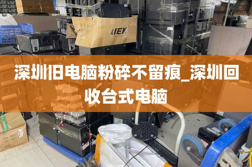 深圳旧电脑粉碎不留痕_深圳回收台式电脑