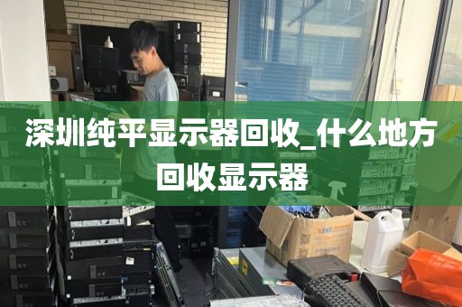 深圳纯平显示器回收_什么地方回收显示器