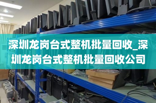 深圳龙岗台式整机批量回收_深圳龙岗台式整机批量回收公司
