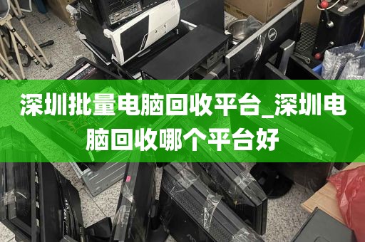 深圳批量电脑回收平台_深圳电脑回收哪个平台好