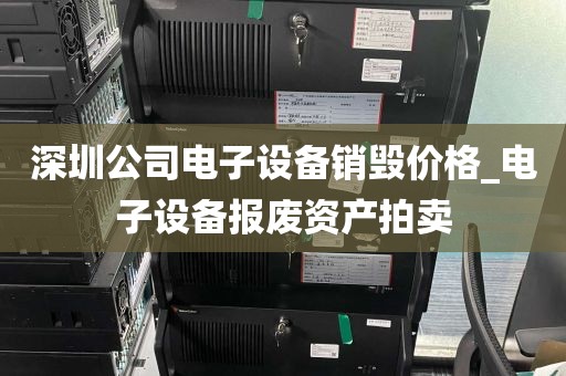 深圳公司电子设备销毁价格_电子设备报废资产拍卖