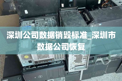 深圳公司数据销毁标准_深圳市数据公司恢复