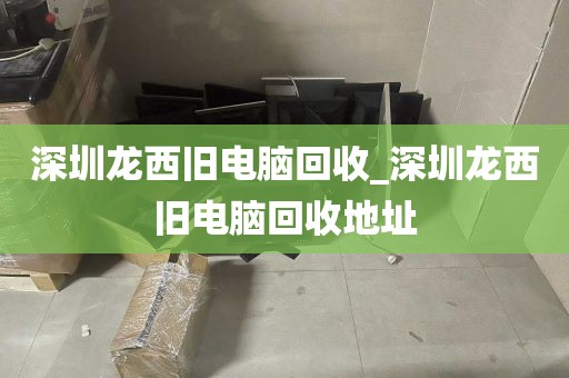 深圳龙西旧电脑回收_深圳龙西旧电脑回收地址