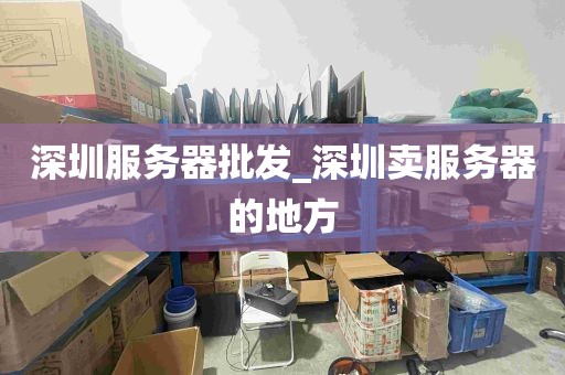 深圳服务器批发_深圳卖服务器的地方