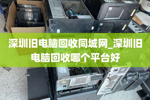 深圳旧电脑回收同城网_深圳旧电脑回收哪个平台好