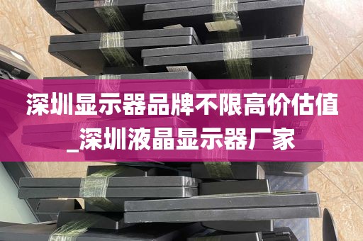 深圳显示器品牌不限高价估值_深圳液晶显示器厂家