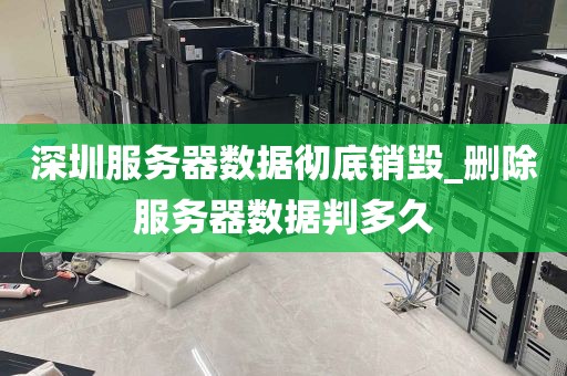 深圳服务器数据彻底销毁_删除服务器数据判多久