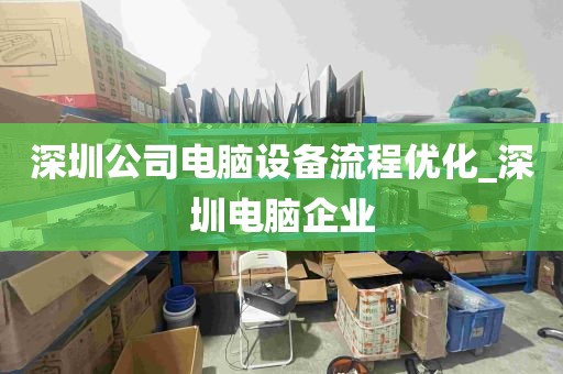 深圳公司电脑设备流程优化_深圳电脑企业