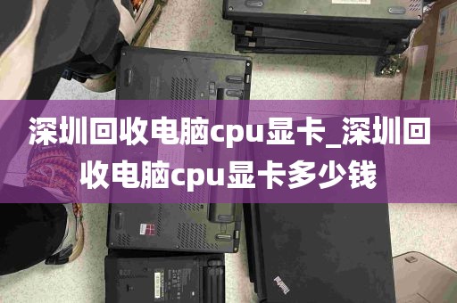 深圳回收电脑cpu显卡_深圳回收电脑cpu显卡多少钱