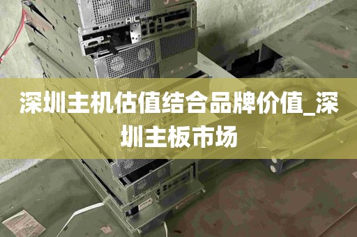 深圳主机估值结合品牌价值_深圳主板市场