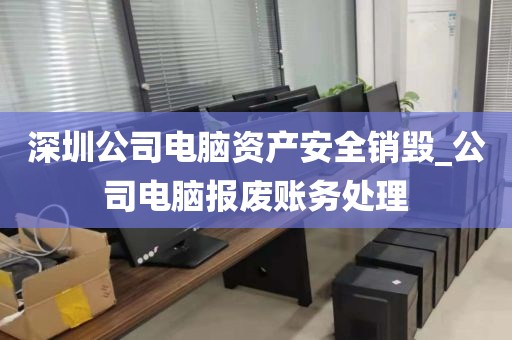 深圳公司电脑资产安全销毁_公司电脑报废账务处理