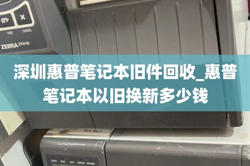 深圳惠普笔记本旧件回收_惠普笔记本以旧换新多少钱