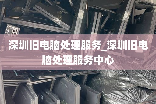 深圳旧电脑处理服务_深圳旧电脑处理服务中心