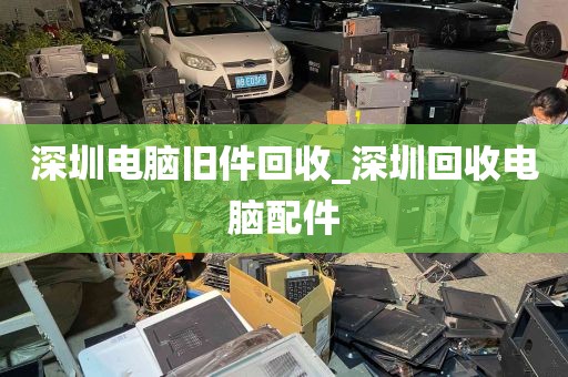 深圳电脑旧件回收_深圳回收电脑配件