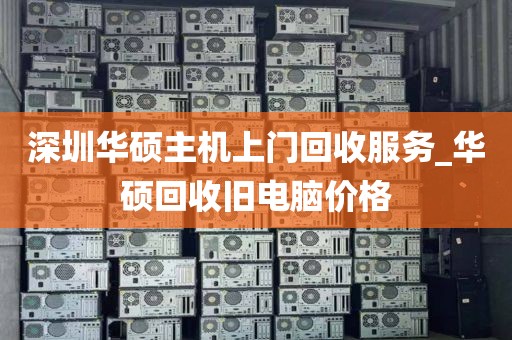 深圳华硕主机上门回收服务_华硕回收旧电脑价格