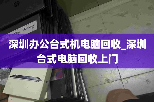 深圳办公台式机电脑回收_深圳台式电脑回收上门