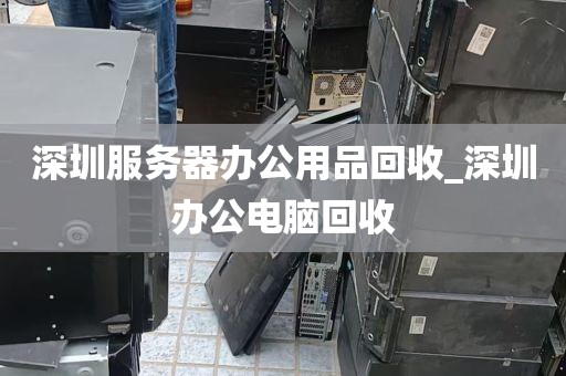 深圳服务器办公用品回收_深圳办公电脑回收