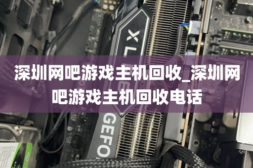 深圳网吧游戏主机回收_深圳网吧游戏主机回收电话