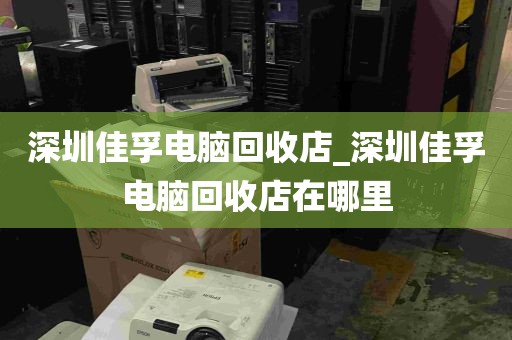 深圳佳孚电脑回收店_深圳佳孚电脑回收店在哪里