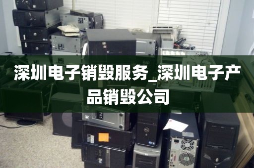 深圳电子销毁服务_深圳电子产品销毁公司
