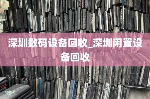 深圳数码设备回收_深圳闲置设备回收