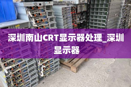 深圳南山CRT显示器处理_深圳 显示器