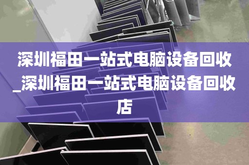 深圳福田一站式电脑设备回收_深圳福田一站式电脑设备回收店