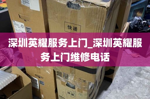 深圳英耀服务上门_深圳英耀服务上门维修电话
