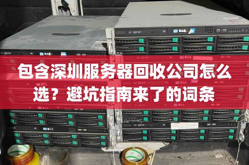 包含深圳服务器回收公司怎么选？避坑指南来了的词条
