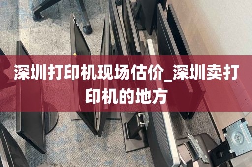 深圳打印机现场估价_深圳卖打印机的地方