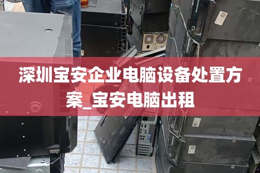 深圳宝安企业电脑设备处置方案_宝安电脑出租
